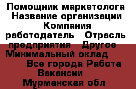 Помощник маркетолога › Название организации ­ Компания-работодатель › Отрасль предприятия ­ Другое › Минимальный оклад ­ 28 000 - Все города Работа » Вакансии   . Мурманская обл.,Оленегорск г.
